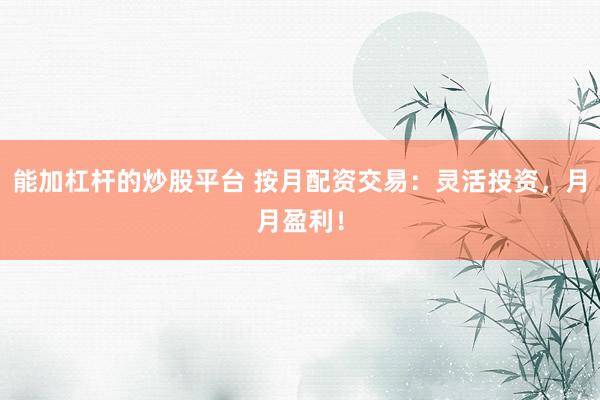 能加杠杆的炒股平台 按月配资交易：灵活投资，月月盈利！