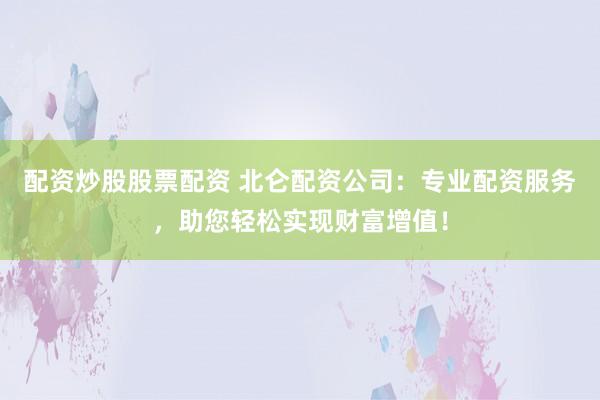 配资炒股股票配资 北仑配资公司：专业配资服务，助您轻松实现财富增值！