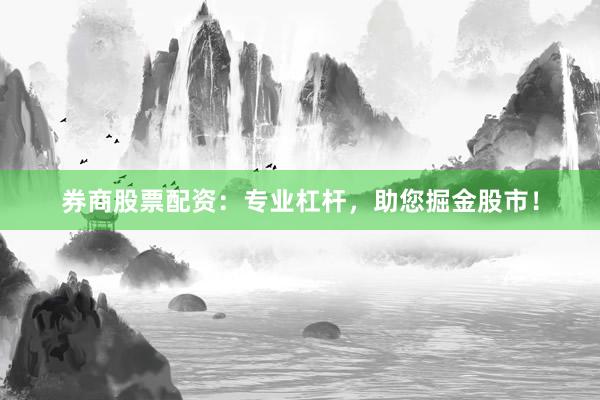 券商股票配资：专业杠杆，助您掘金股市！