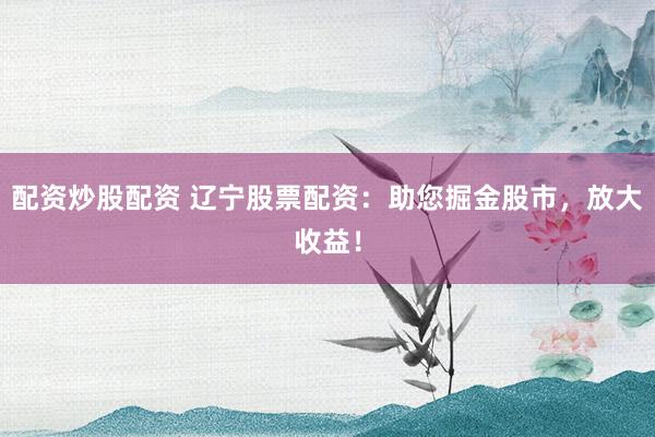 配资炒股配资 辽宁股票配资：助您掘金股市，放大收益！