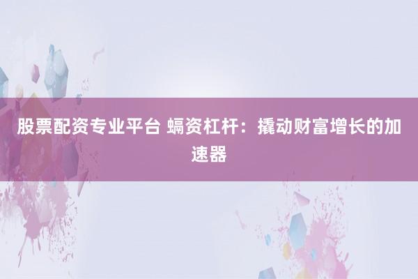 股票配资专业平台 螎资杠杆：撬动财富增长的加速器