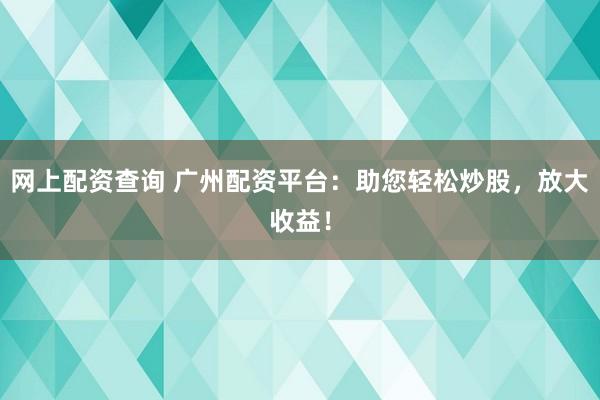 网上配资查询 广州配资平台：助您轻松炒股，放大收益！