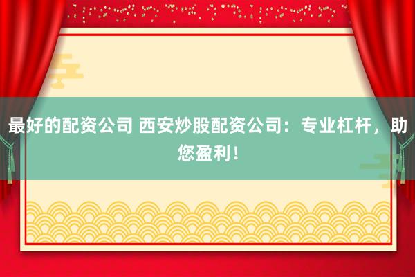 最好的配资公司 西安炒股配资公司：专业杠杆，助您盈利！