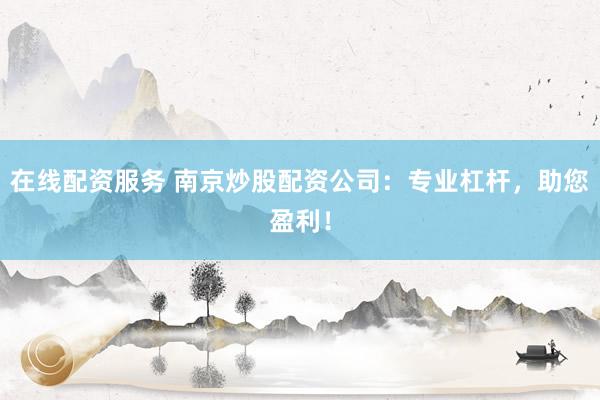 在线配资服务 南京炒股配资公司：专业杠杆，助您盈利！