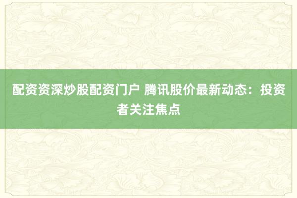 配资资深炒股配资门户 腾讯股价最新动态：投资者关注焦点