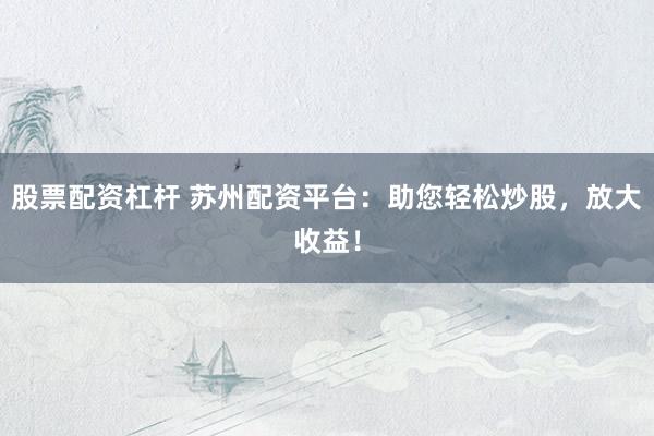 股票配资杠杆 苏州配资平台：助您轻松炒股，放大收益！