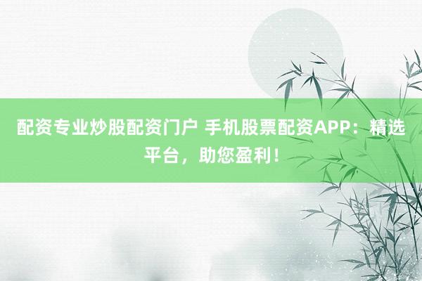 配资专业炒股配资门户 手机股票配资APP：精选平台，助您盈利！