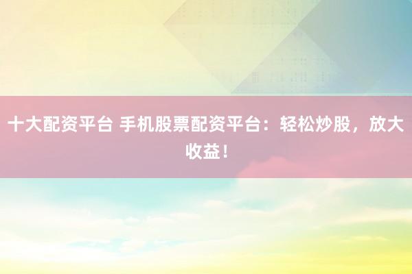 十大配资平台 手机股票配资平台：轻松炒股，放大收益！