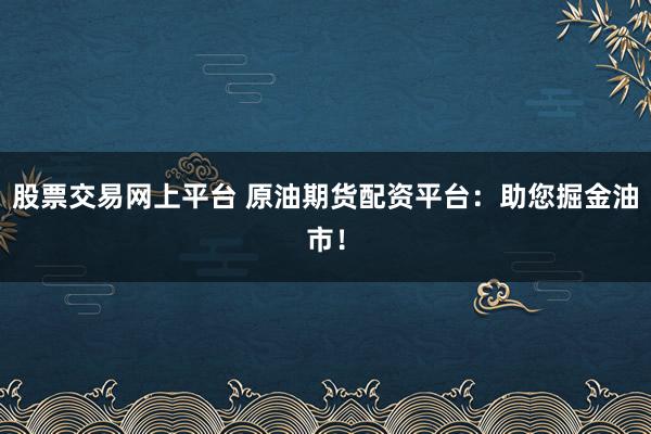 股票交易网上平台 原油期货配资平台：助您掘金油市！