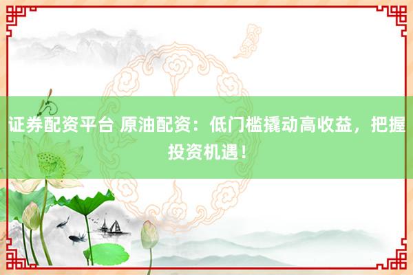 证券配资平台 原油配资：低门槛撬动高收益，把握投资机遇！