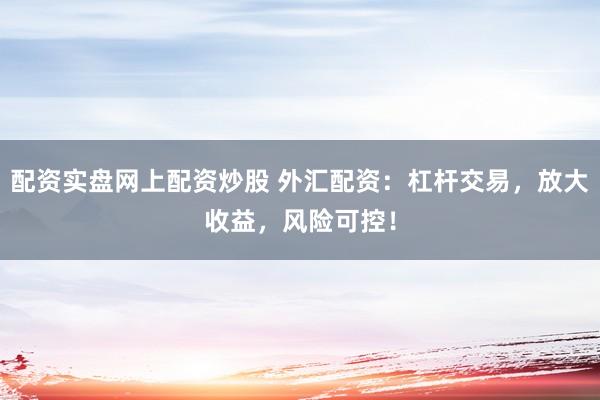 配资实盘网上配资炒股 外汇配资：杠杆交易，放大收益，风险可控！