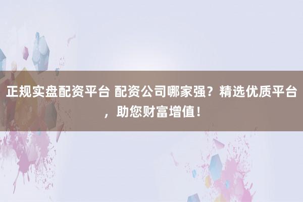 正规实盘配资平台 配资公司哪家强？精选优质平台，助您财富增值！
