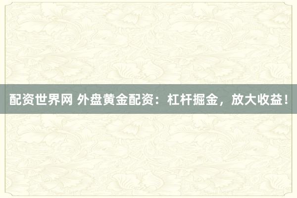 配资世界网 外盘黄金配资：杠杆掘金，放大收益！