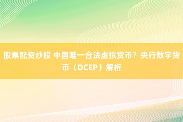 股票配资炒股 中国唯一合法虚拟货币？央行数字货币（DCEP）解析