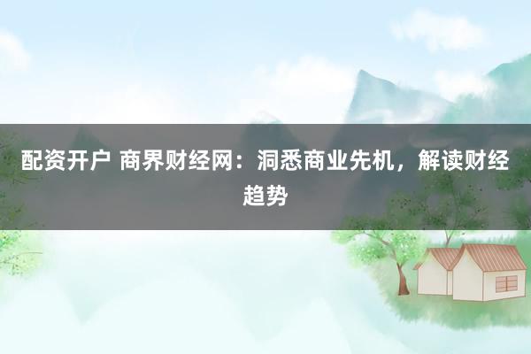 配资开户 商界财经网：洞悉商业先机，解读财经趋势