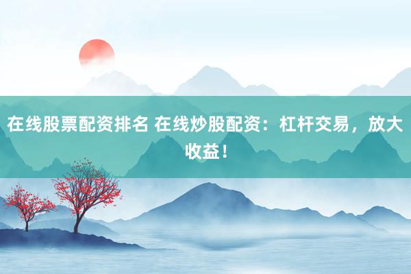 在线股票配资排名 在线炒股配资：杠杆交易，放大收益！