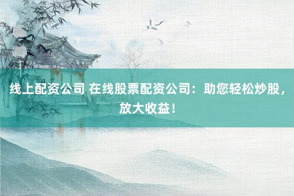 线上配资公司 在线股票配资公司：助您轻松炒股，放大收益！