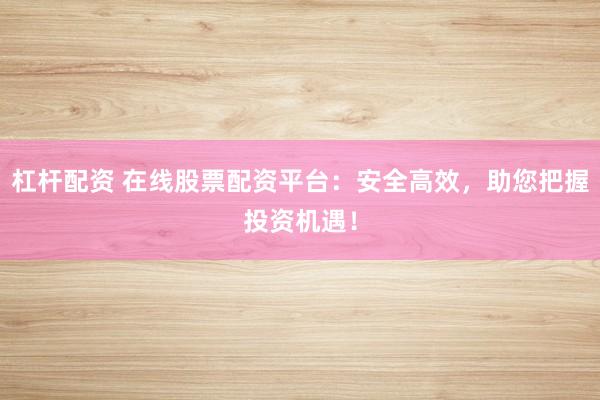 杠杆配资 在线股票配资平台：安全高效，助您把握投资机遇！