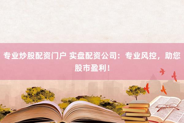 专业炒股配资门户 实盘配资公司：专业风控，助您股市盈利！