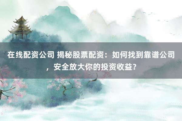 在线配资公司 揭秘股票配资：如何找到靠谱公司，安全放大你的投资收益？