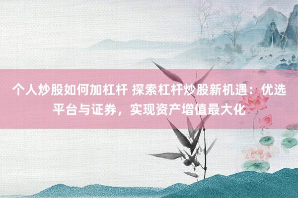 个人炒股如何加杠杆 探索杠杆炒股新机遇：优选平台与证券，实现资产增值最大化
