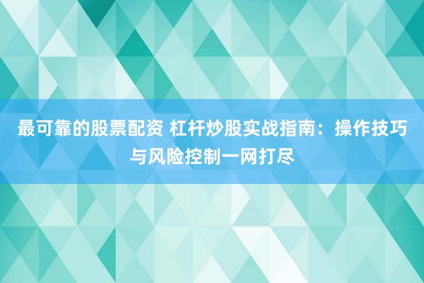 最可靠的股票配资 杠杆炒股实战指南：操作技巧与风险控制一网打尽