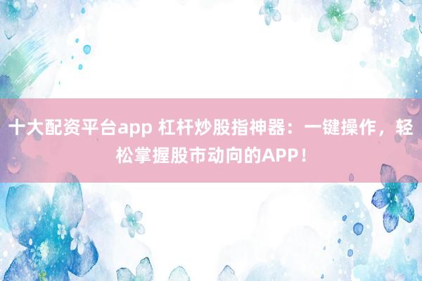 十大配资平台app 杠杆炒股指神器：一键操作，轻松掌握股市动向的APP！