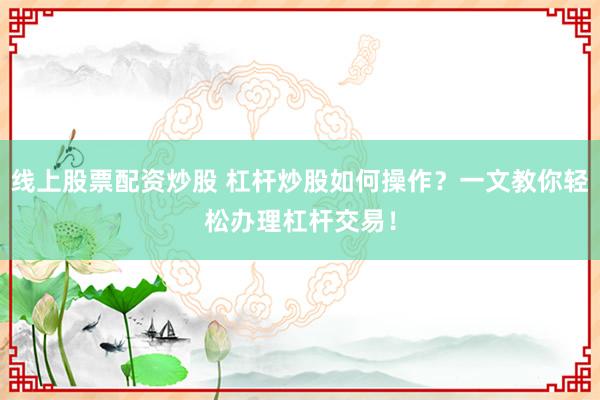 线上股票配资炒股 杠杆炒股如何操作？一文教你轻松办理杠杆交易！