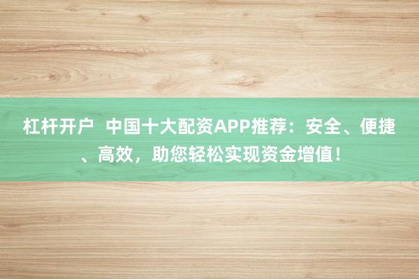 杠杆开户  中国十大配资APP推荐：安全、便捷、高效，助您轻松实现资金增值！
