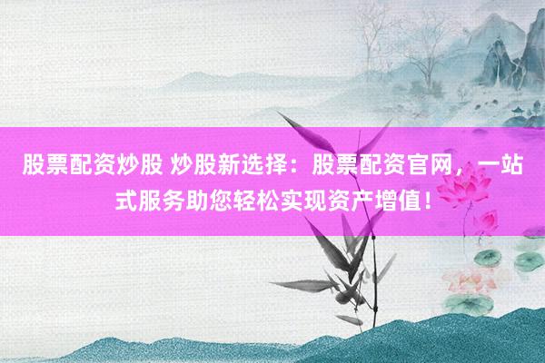 股票配资炒股 炒股新选择：股票配资官网，一站式服务助您轻松实现资产增值！