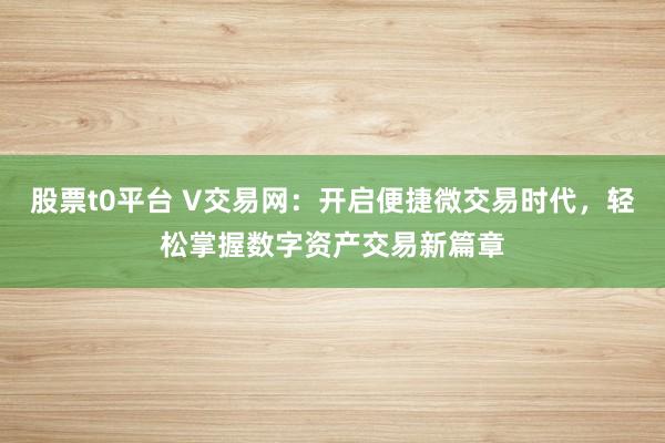 股票t0平台 V交易网：开启便捷微交易时代，轻松掌握数字资产交易新篇章
