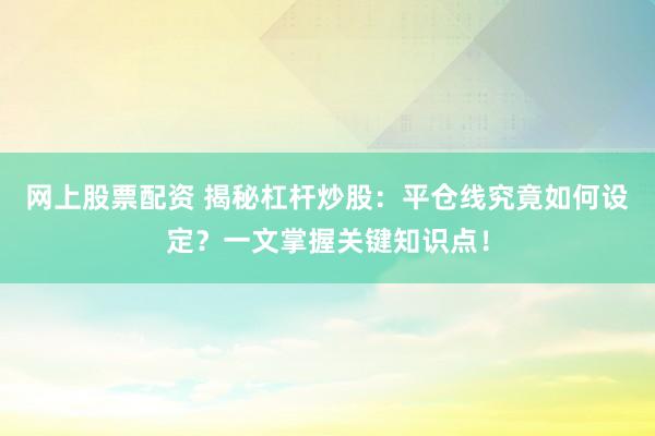 网上股票配资 揭秘杠杆炒股：平仓线究竟如何设定？一文掌握关键知识点！