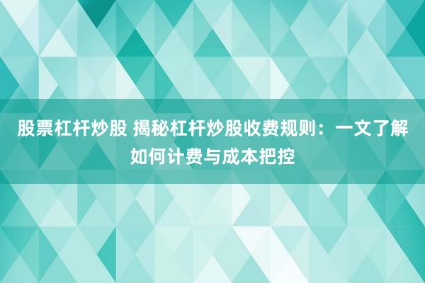 股票杠杆炒股 揭秘杠杆炒股收费规则：一文了解如何计费与成本把控