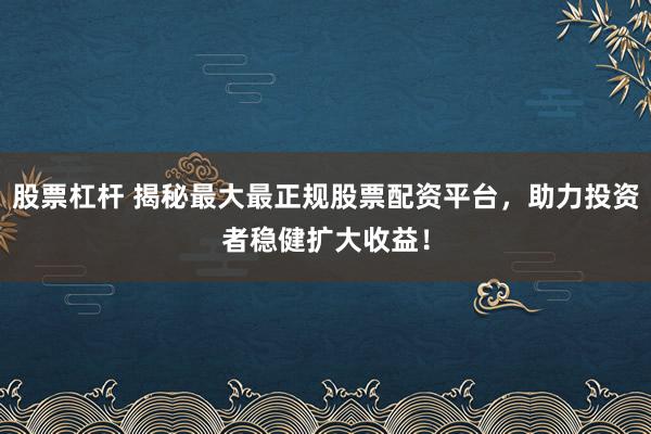 股票杠杆 揭秘最大最正规股票配资平台，助力投资者稳健扩大收益！