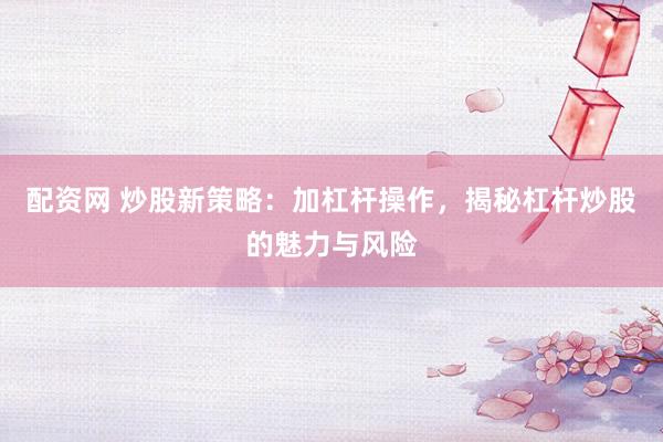 配资网 炒股新策略：加杠杆操作，揭秘杠杆炒股的魅力与风险