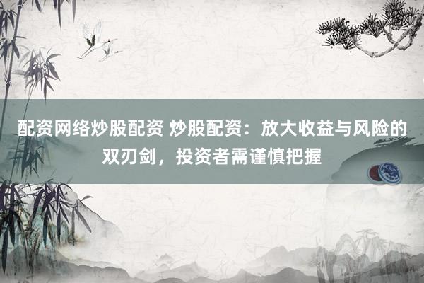 配资网络炒股配资 炒股配资：放大收益与风险的双刃剑，投资者需谨慎把握