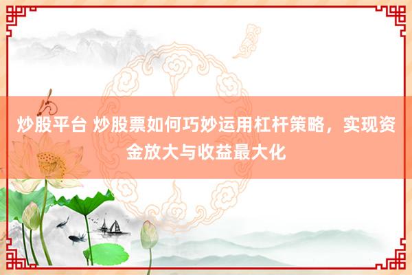 炒股平台 炒股票如何巧妙运用杠杆策略，实现资金放大与收益最大化