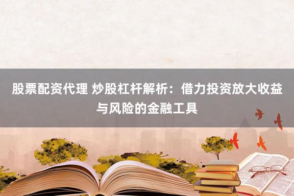股票配资代理 炒股杠杆解析：借力投资放大收益与风险的金融工具