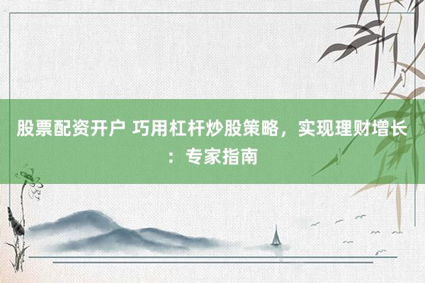 股票配资开户 巧用杠杆炒股策略，实现理财增长：专家指南