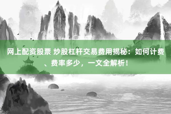 网上配资股票 炒股杠杆交易费用揭秘：如何计费、费率多少，一文全解析！