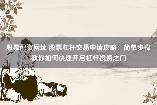 股票配资网址 股票杠杆交易申请攻略：简单步骤教你如何快速开启杠杆投资之门