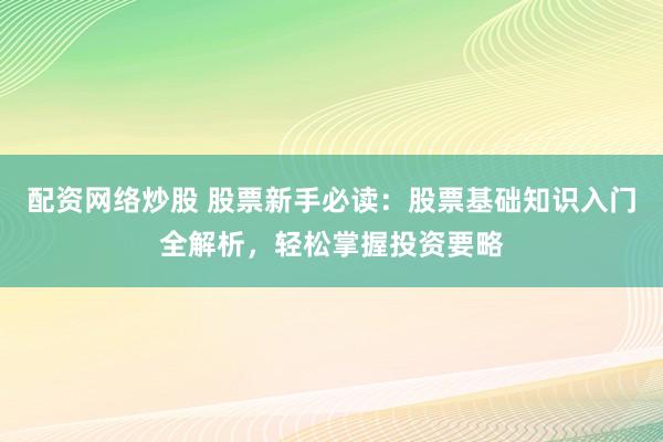 配资网络炒股 股票新手必读：股票基础知识入门全解析，轻松掌握投资要略