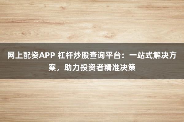 网上配资APP 杠杆炒股查询平台：一站式解决方案，助力投资者精准决策