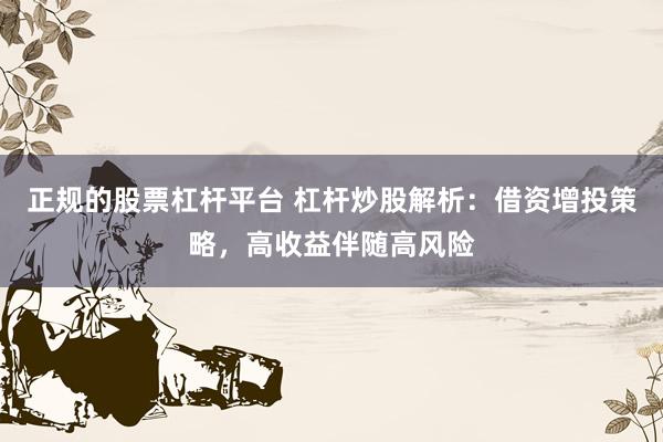 正规的股票杠杆平台 杠杆炒股解析：借资增投策略，高收益伴随高风险