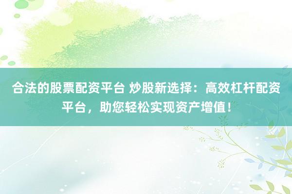 合法的股票配资平台 炒股新选择：高效杠杆配资平台，助您轻松实现资产增值！