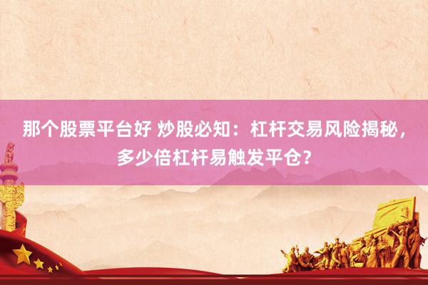 那个股票平台好 炒股必知：杠杆交易风险揭秘，多少倍杠杆易触发平仓？