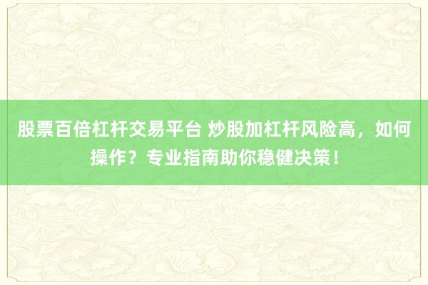 股票百倍杠杆交易平台 炒股加杠杆风险高，如何操作？专业指南助你稳健决策！