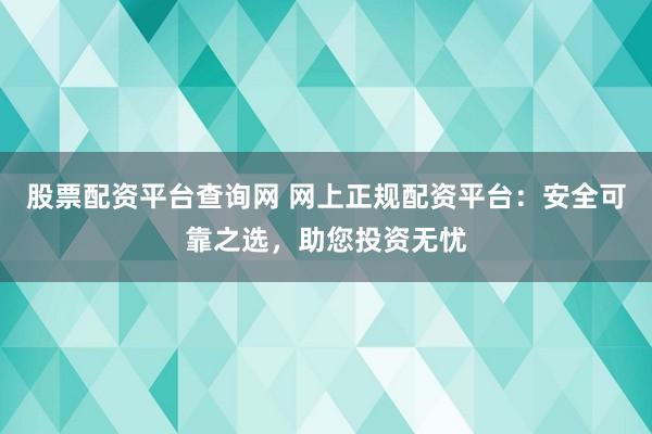 股票配资平台查询网 网上正规配资平台：安全可靠之选，助您投资无忧