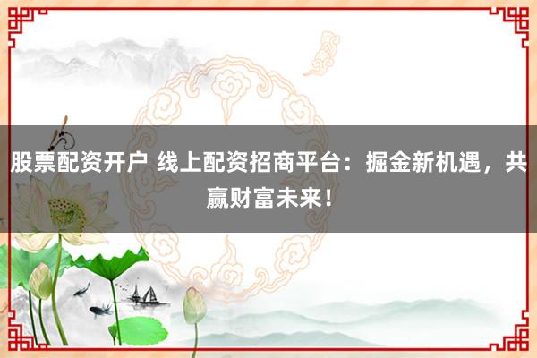 股票配资开户 线上配资招商平台：掘金新机遇，共赢财富未来！