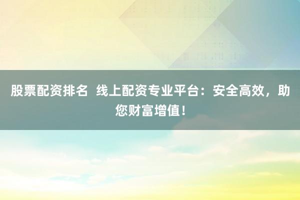 股票配资排名  线上配资专业平台：安全高效，助您财富增值！